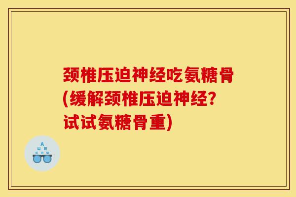 颈椎压迫吃氨糖骨(缓解颈椎压迫?试试氨糖骨重) 颈椎压迫吃氨糖骨(缓解颈椎压迫?试试氨糖骨重)