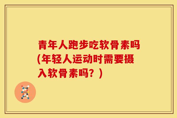 青年人跑步吃软骨素吗(年轻人运动时需要摄入软骨素吗？)