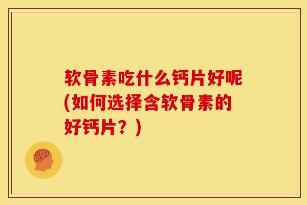 软骨素吃什么钙片好呢(如何选择含软骨素的好钙片?) 软骨素吃什么钙片好呢(如何选择含软骨素的好钙片?)