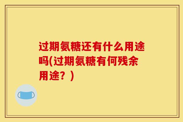 过期氨糖还有什么用途吗(过期氨糖有何残余用途？)