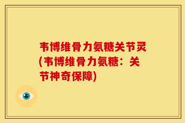 韦博维骨力氨糖关节灵(韦博维骨力氨糖：关节神奇保障)