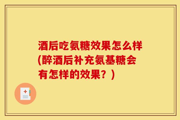 酒后吃氨糖效果怎么样(醉酒后补充氨基糖会有怎样的效果？)