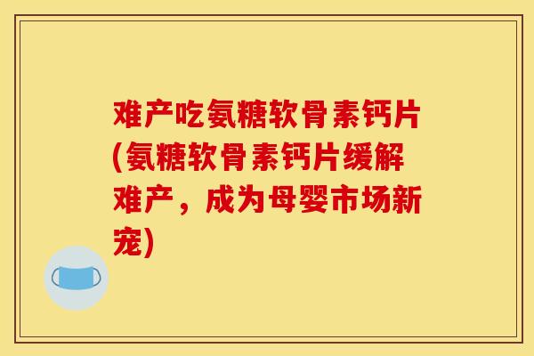 难产吃氨糖软骨素钙片(氨糖软骨素钙片缓解难产,成为母婴市场新宠) 难产吃氨糖软骨素钙片(氨糖软骨素钙片缓解难产,成为母婴市场新宠)