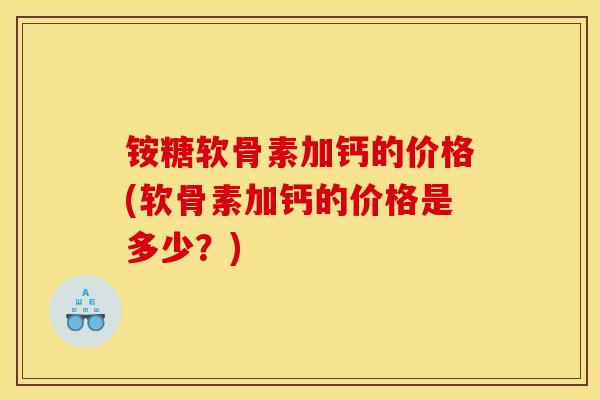 铵糖软骨素加钙的价格(软骨素加钙的价格是多少?) 铵糖软骨素加钙的价格(软骨素加钙的价格是多少?)