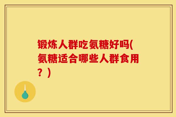 锻炼人群吃氨糖好吗(氨糖适合哪些人群食用?) 锻炼人群吃氨糖好吗(氨糖适合哪些人群食用?)