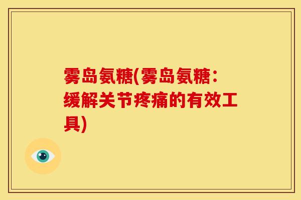 雾岛氨糖(雾岛氨糖:缓解关节的有效工具) 雾岛氨糖(雾岛氨糖:缓解关节的有效工具)