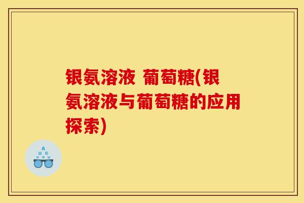 银氨溶液 葡萄糖(银氨溶液与葡萄糖的应用探索) 银氨溶液 葡萄糖(银氨溶液与葡萄糖的应用探索)