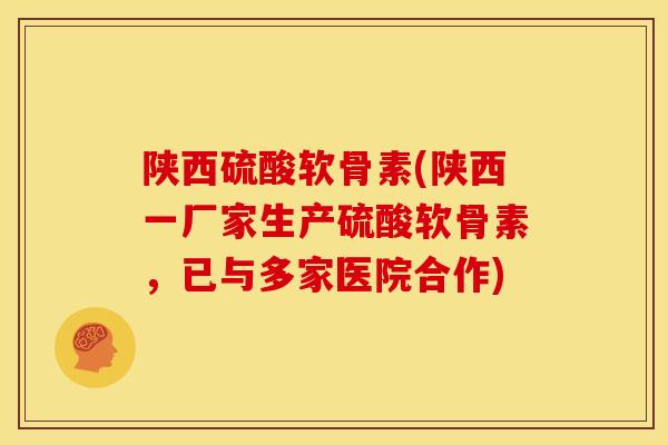 陕西硫酸软骨素(陕西一厂家生产硫酸软骨素，已与多家医院合作)