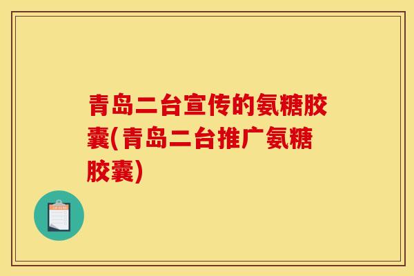 青岛二台宣传的氨糖胶囊(青岛二台推广氨糖胶囊) 青岛二台宣传的氨糖胶囊(青岛二台推广氨糖胶囊)