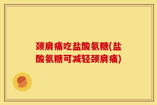 颈肩痛吃盐酸氨糖(盐酸氨糖可减轻颈肩痛) 颈肩痛吃盐酸氨糖(盐酸氨糖可减轻颈肩痛)