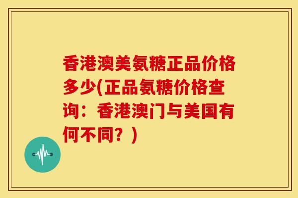 香港澳美氨糖正品价格多少(正品氨糖价格查询：香港澳门与美国有何不同？)