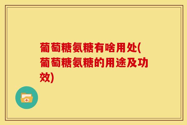 葡萄糖氨糖有啥用处(葡萄糖氨糖的用途及功效)