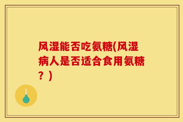 能否吃氨糖(人是否适合食用氨糖?) 能否吃氨糖(人是否适合食用氨糖?)