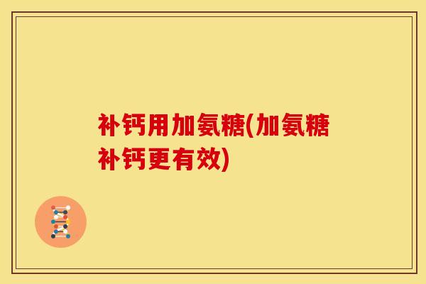 补钙用加氨糖(加氨糖补钙更有效)