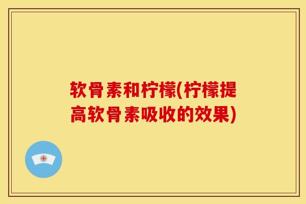 软骨素和柠檬(柠檬提高软骨素吸收的效果) 软骨素和柠檬(柠檬提高软骨素吸收的效果)