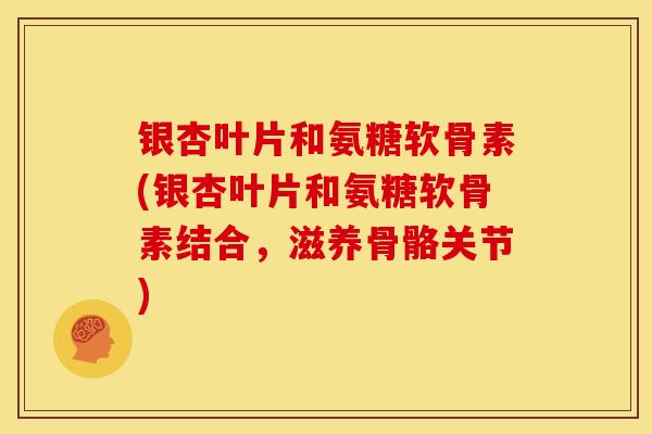 银杏叶片和氨糖软骨素(银杏叶片和氨糖软骨素结合，滋养骨骼关节)