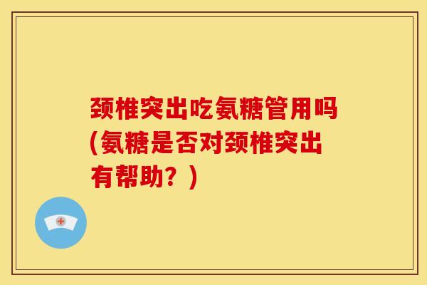 颈椎突出吃氨糖管用吗(氨糖是否对颈椎突出有帮助？)