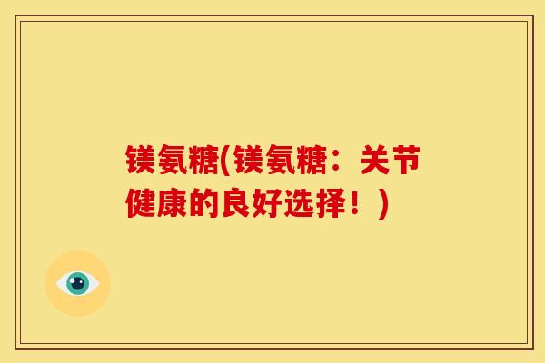 镁氨糖(镁氨糖:关节健康的良好选择!) 镁氨糖(镁氨糖:关节健康的良好选择!)