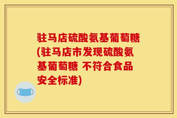 驻马店硫酸氨基葡萄糖(驻马店市发现硫酸氨基葡萄糖 不符合食品安全标准)