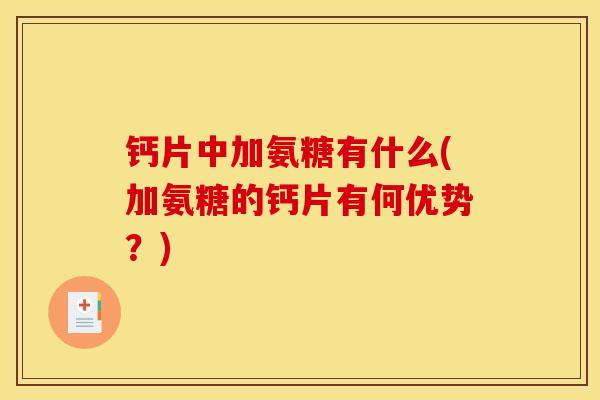 钙片中加氨糖有什么(加氨糖的钙片有何优势?) 钙片中加氨糖有什么(加氨糖的钙片有何优势?)