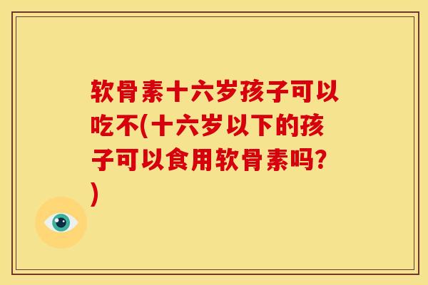 软骨素十六岁孩子可以吃不(十六岁以下的孩子可以食用软骨素吗?) 软骨素十六岁孩子可以吃不(十六岁以下的孩子可以食用软骨素吗?)