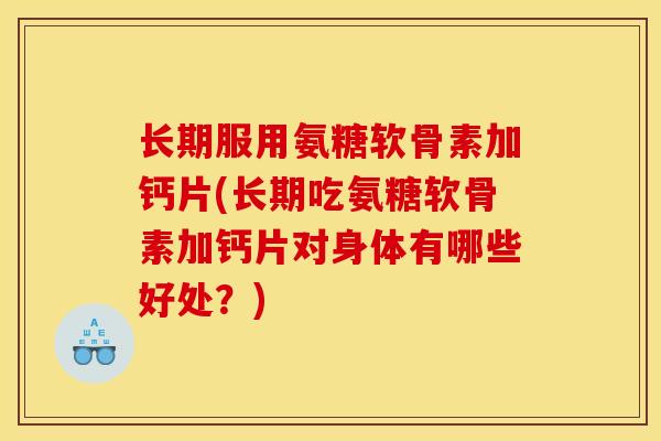 长期服用氨糖软骨素加钙片(长期吃氨糖软骨素加钙片对身体有哪些好处?) 长期服用氨糖软骨素加钙片(长期吃氨糖软骨素加钙片对身体有哪些好处?)