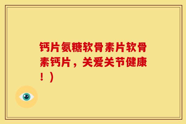 钙片氨糖软骨素片软骨素钙片,关爱关节健康!) 钙片氨糖软骨素片软骨素钙片,关爱关节健康!)