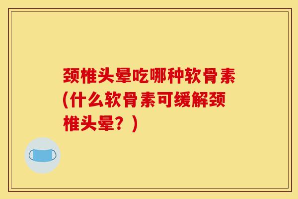 颈椎头晕吃哪种软骨素(什么软骨素可缓解颈椎头晕?) 颈椎头晕吃哪种软骨素(什么软骨素可缓解颈椎头晕?)