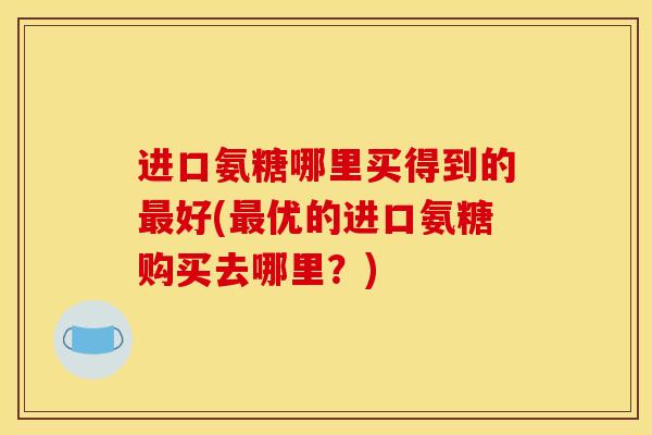 进口氨糖哪里买得到的好(优的进口氨糖购买去哪里？)