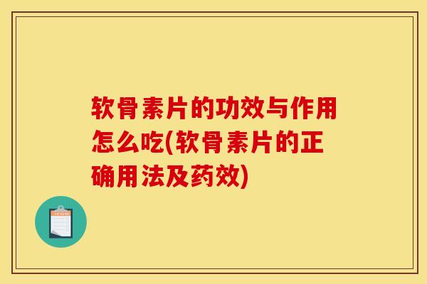 软骨素片的功效与作用怎么吃(软骨素片的正确用法及)