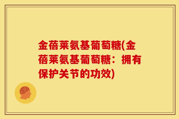 金蓓莱氨基葡萄糖(金蓓莱氨基葡萄糖:拥有保护关节的功效) 金蓓莱氨基葡萄糖(金蓓莱氨基葡萄糖:拥有保护关节的功效)