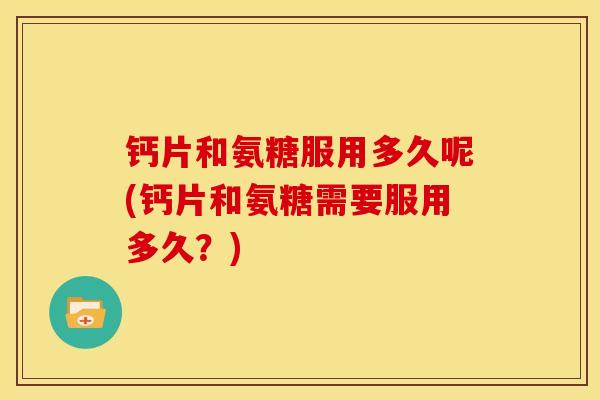 钙片和氨糖服用多久呢(钙片和氨糖需要服用多久?) 钙片和氨糖服用多久呢(钙片和氨糖需要服用多久?)