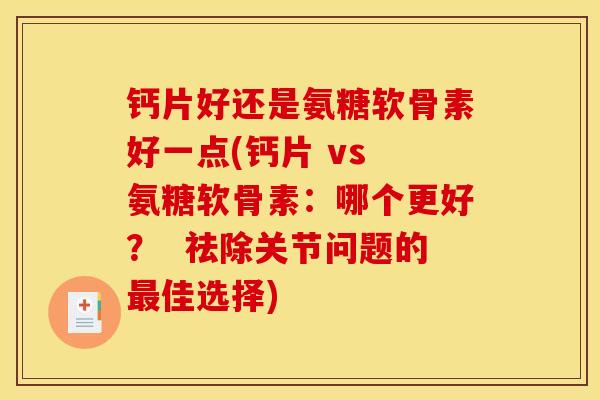 钙片好还是氨糖软骨素好一点(钙片 vs 氨糖软骨素:哪个更好? 祛除关节问题的佳选择) 钙片好还是氨糖软骨素好一点(钙片 vs 氨糖软骨素:哪个更好? 祛除关节问题的佳选择)