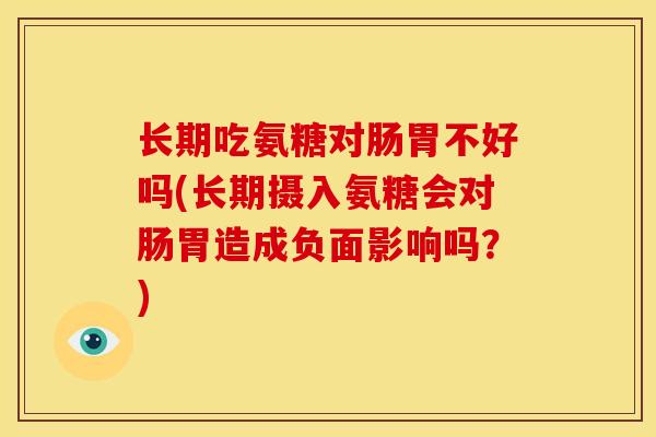 长期吃氨糖对肠胃不好吗(长期摄入氨糖会对肠胃造成负面影响吗?) 长期吃氨糖对肠胃不好吗(长期摄入氨糖会对肠胃造成负面影响吗?)