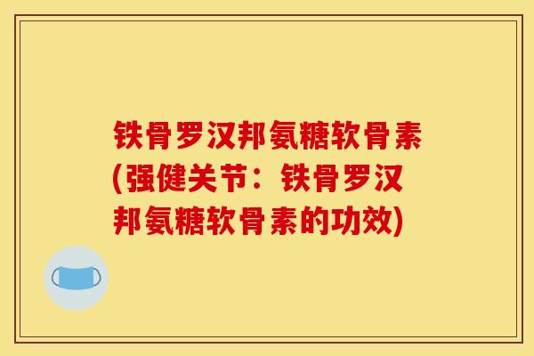 铁骨罗汉邦氨糖软骨素(强健关节:铁骨罗汉邦氨糖软骨素的功效) 铁骨罗汉邦氨糖软骨素(强健关节:铁骨罗汉邦氨糖软骨素的功效)