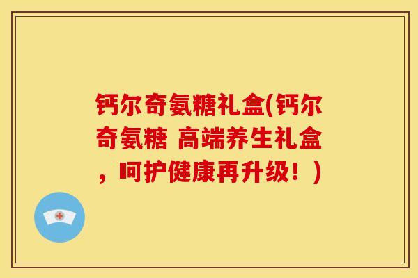 钙尔奇氨糖礼盒(钙尔奇氨糖 高端养生礼盒,呵护健康再升级!) 钙尔奇氨糖礼盒(钙尔奇氨糖 高端养生礼盒,呵护健康再升级!)