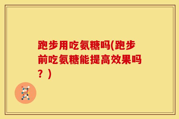 跑步用吃氨糖吗(跑步前吃氨糖能提高效果吗?) 跑步用吃氨糖吗(跑步前吃氨糖能提高效果吗?)