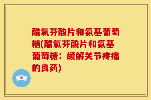 醋氯芬酸片和氨基葡萄糖(醋氯芬酸片和氨基葡萄糖：缓解关节的良药)