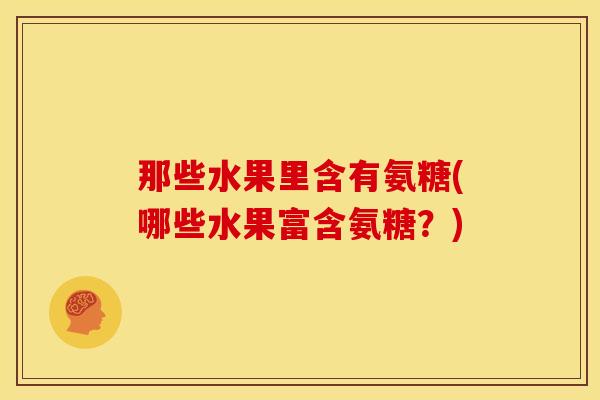 那些水果里含有氨糖(哪些水果富含氨糖?) 那些水果里含有氨糖(哪些水果富含氨糖?)