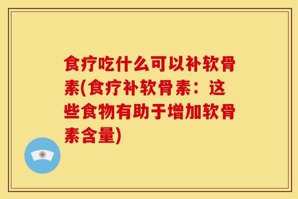 食疗吃什么可以补软骨素(食疗补软骨素:这些食物有助于增加软骨素含量) 食疗吃什么可以补软骨素(食疗补软骨素:这些食物有助于增加软骨素含量)