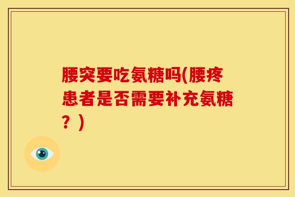 腰突要吃氨糖吗(腰疼患者是否需要补充氨糖？)