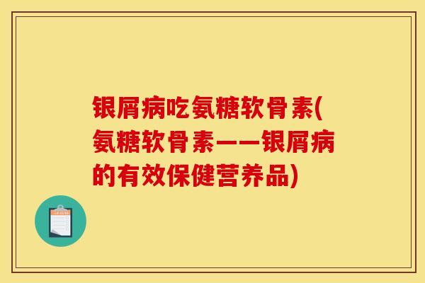 银屑吃氨糖软骨素(氨糖软骨素——银屑的有效保健营养品) 银屑吃氨糖软骨素(氨糖软骨素——银屑的有效保健营养品)
