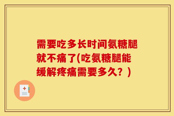 需要吃多长时间氨糖腿就不痛了(吃氨糖腿能缓解需要多久？)