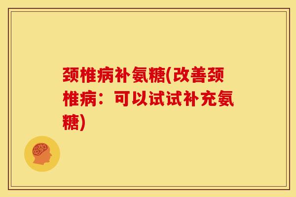 颈椎补氨糖(改善颈椎:可以试试补充氨糖) 颈椎补氨糖(改善颈椎:可以试试补充氨糖)