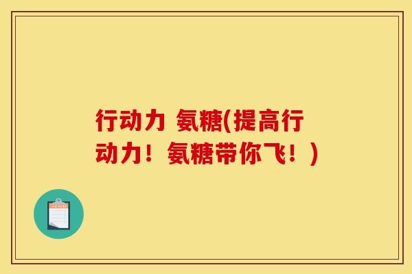 行动力 氨糖(提高行动力！氨糖带你飞！)