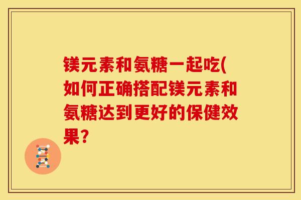 镁元素和氨糖一起吃(如何正确搭配镁元素和氨糖达到更好的保健效果? 镁元素和氨糖一起吃(如何正确搭配镁元素和氨糖达到更好的保健效果?