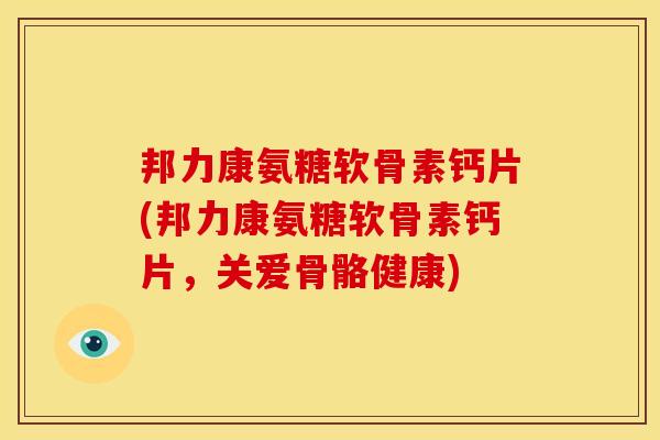 邦力康氨糖软骨素钙片(邦力康氨糖软骨素钙片,关爱骨骼健康) 邦力康氨糖软骨素钙片(邦力康氨糖软骨素钙片,关爱骨骼健康)