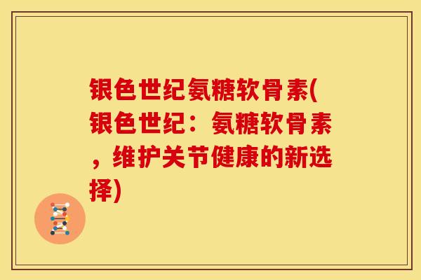 银色世纪氨糖软骨素(银色世纪：氨糖软骨素，维护关节健康的新选择)