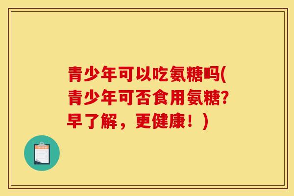 青少年可以吃氨糖吗(青少年可否食用氨糖？早了解，更健康！)