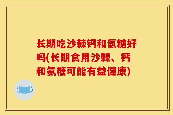长期吃沙棘钙和氨糖好吗(长期食用沙棘、钙和氨糖可能有益健康) 长期吃沙棘钙和氨糖好吗(长期食用沙棘、钙和氨糖可能有益健康)